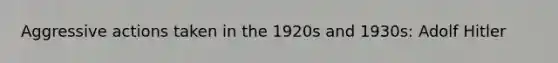 Aggressive actions taken in the 1920s and 1930s: Adolf Hitler