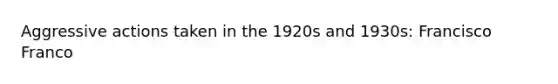 Aggressive actions taken in the 1920s and 1930s: Francisco Franco