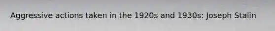 Aggressive actions taken in the 1920s and 1930s: Joseph Stalin