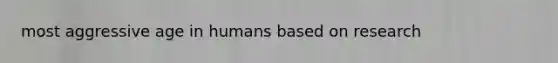 most aggressive age in humans based on research