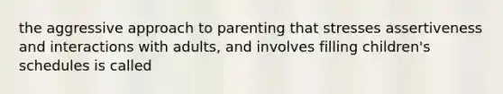 the aggressive approach to parenting that stresses assertiveness and interactions with adults, and involves filling children's schedules is called