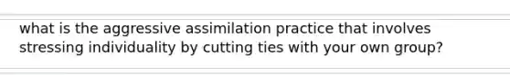 what is the aggressive assimilation practice that involves stressing individuality by cutting ties with your own group?