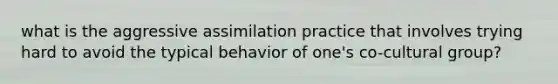 what is the aggressive assimilation practice that involves trying hard to avoid the typical behavior of one's co-cultural group?