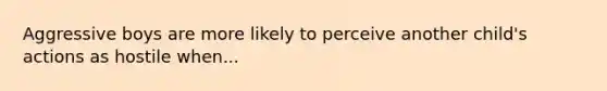 Aggressive boys are more likely to perceive another child's actions as hostile when...