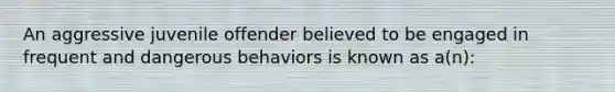 An aggressive juvenile offender believed to be engaged in frequent and dangerous behaviors is known as a(n):