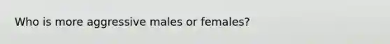 Who is more aggressive males or females?