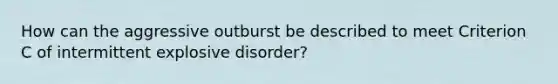 How can the aggressive outburst be described to meet Criterion C of intermittent explosive disorder?