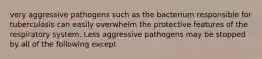 very aggressive pathogens such as the bacterium responsible for tuberculosis can easily overwhelm the protective features of the respiratory system. Less aggressive pathogens may be stopped by all of the following except