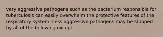 very aggressive pathogens such as the bacterium responsible for tuberculosis can easily overwhelm the protective features of the respiratory system. Less aggressive pathogens may be stopped by all of the following except