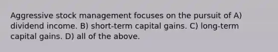 Aggressive stock management focuses on the pursuit of A) dividend income. B) short-term capital gains. C) long-term capital gains. D) all of the above.