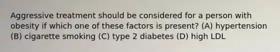 Aggressive treatment should be considered for a person with obesity if which one of these factors is present? (A) hypertension (B) cigarette smoking (C) type 2 diabetes (D) high LDL