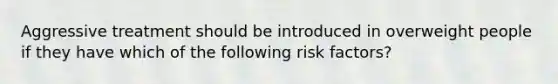 Aggressive treatment should be introduced in overweight people if they have which of the following risk factors?