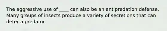 The aggressive use of ____ can also be an antipredation defense. Many groups of insects produce a variety of secretions that can deter a predator.