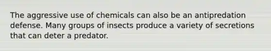 The aggressive use of chemicals can also be an antipredation defense. Many groups of insects produce a variety of secretions that can deter a predator.