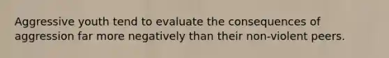 Aggressive youth tend to evaluate the consequences of aggression far more negatively than their non-violent peers.