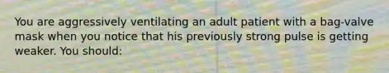 You are aggressively ventilating an adult patient with a​ bag-valve mask when you notice that his previously strong pulse is getting weaker. You​ should: