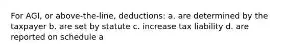 For AGI, or above-the-line, deductions: a. are determined by the taxpayer b. are set by statute c. increase tax liability d. are reported on schedule a