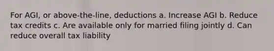 For AGI, or above-the-line, deductions a. Increase AGI b. Reduce tax credits c. Are available only for married filing jointly d. Can reduce overall tax liability