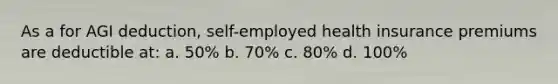 As a for AGI deduction, self-employed health insurance premiums are deductible at: a. 50% b. 70% c. 80% d. 100%