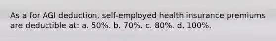 As a for AGI deduction, self-employed health insurance premiums are deductible at: a. 50%. b. 70%. c. 80%. d. 100%.