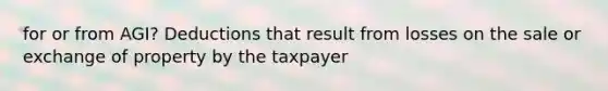 for or from AGI? Deductions that result from losses on the sale or exchange of property by the taxpayer