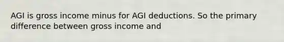 AGI is gross income minus for AGI deductions. So the primary difference between gross income and