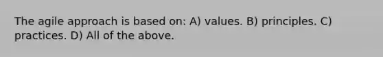 The agile approach is based on: A) values. B) principles. C) practices. D) All of the above.