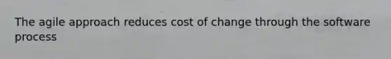 The agile approach reduces cost of change through the software process