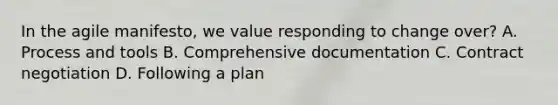 In the agile manifesto, we value responding to change over? A. Process and tools B. Comprehensive documentation C. Contract negotiation D. Following a plan