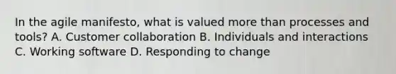 In the agile manifesto, what is valued more than processes and tools? A. Customer collaboration B. Individuals and interactions C. Working software D. Responding to change