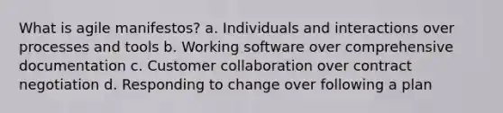 What is agile manifestos? a. Individuals and interactions over processes and tools b. Working software over comprehensive documentation c. Customer collaboration over contract negotiation d. Responding to change over following a plan