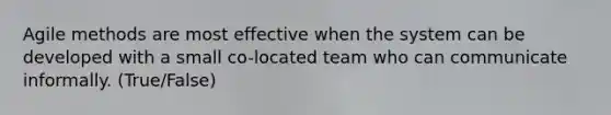 Agile methods are most effective when the system can be developed with a small co-located team who can communicate informally. (True/False)