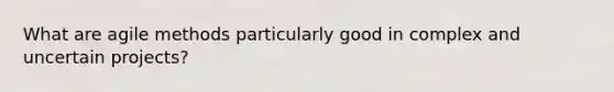 What are agile methods particularly good in complex and uncertain projects?