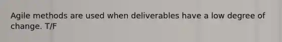 Agile methods are used when deliverables have a low degree of change. T/F