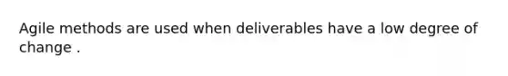 Agile methods are used when deliverables have a low degree of change .