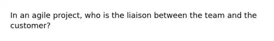 In an agile project, who is the liaison between the team and the customer?