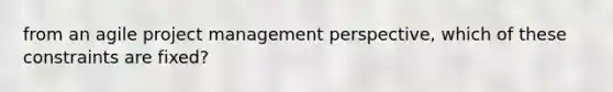 from an agile project management perspective, which of these constraints are fixed?