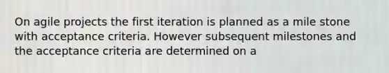 On agile projects the first iteration is planned as a mile stone with acceptance criteria. However subsequent milestones and the acceptance criteria are determined on a