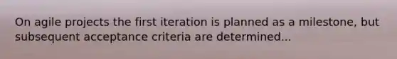 On agile projects the first iteration is planned as a milestone, but subsequent acceptance criteria are determined...