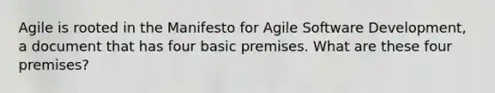 Agile is rooted in the Manifesto for Agile Software Development, a document that has four basic premises. What are these four premises?