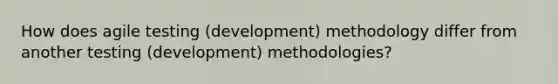 How does agile testing (development) methodology differ from another testing (development) methodologies?