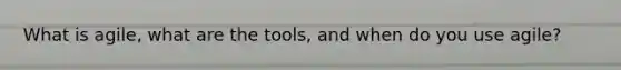 What is agile, what are the tools, and when do you use agile?