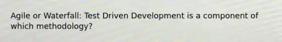 Agile or Waterfall: Test Driven Development is a component of which methodology?