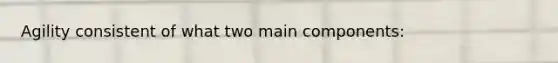 Agility consistent of what two main components: