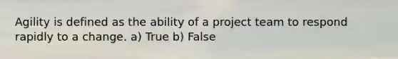 Agility is defined as the ability of a project team to respond rapidly to a change. a) True b) False