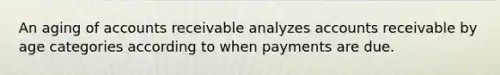 An aging of accounts receivable analyzes accounts receivable by age categories according to when payments are due.