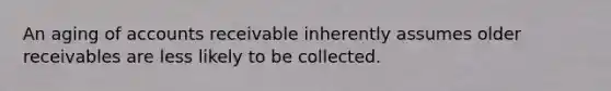 An aging of accounts receivable inherently assumes older receivables are less likely to be collected.