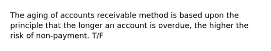 The aging of accounts receivable method is based upon the principle that the longer an account is overdue, the higher the risk of non-payment. T/F