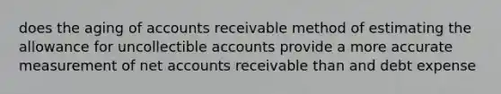 does the aging of accounts receivable method of estimating the allowance for uncollectible accounts provide a more accurate measurement of net accounts receivable than and debt expense