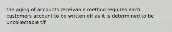 the aging of accounts receivable method requires each customers account to be written off as it is determined to be uncollectable t/f